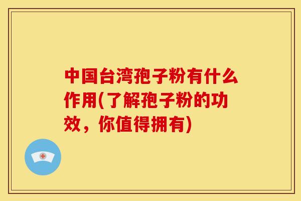 中国台湾孢子粉有什么作用(了解孢子粉的功效,你值得拥有)