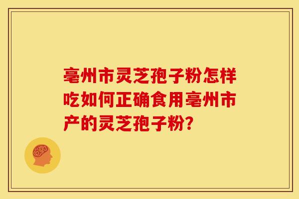 亳州市灵芝孢子粉怎样吃如何正确食用亳州市产的灵芝孢子粉?