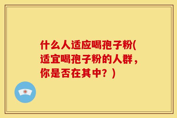 什么人适应喝孢子粉(适宜喝孢子粉的人群,你是否在其中?)