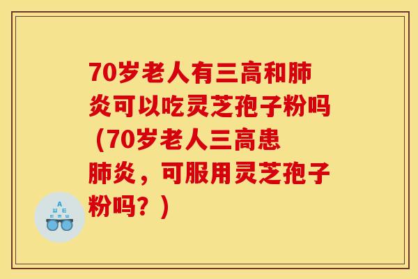 70岁老人有三高和肺炎可以吃灵芝孢子粉吗 (70岁老人三高患肺炎,可服用灵芝孢子粉吗?)