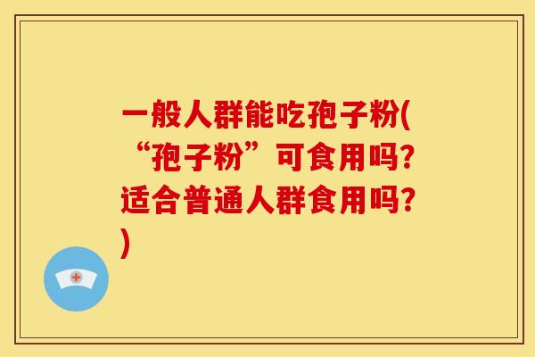 一般人群能吃孢子粉(“孢子粉”可食用吗?适合普通人群食用吗?)