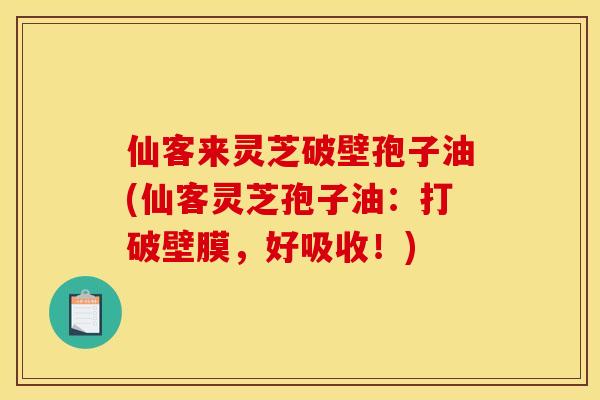 仙客来灵芝破壁孢子油(仙客灵芝孢子油:打破壁膜,好吸收!)