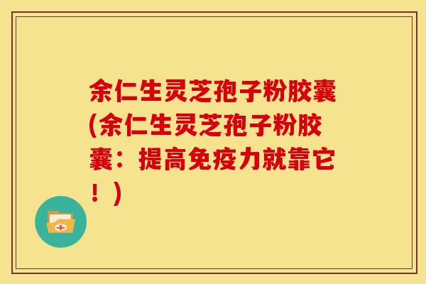 余仁生灵芝孢子粉胶囊(余仁生灵芝孢子粉胶囊:提高免疫力就靠它!)