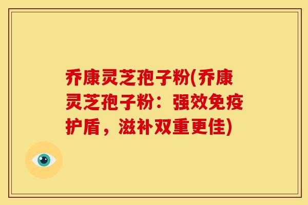 乔康灵芝孢子粉(乔康灵芝孢子粉:强效免疫护盾,滋补双重更佳)