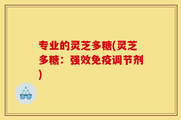 专业的灵芝多糖(灵芝多糖：强效免疫调节剂)