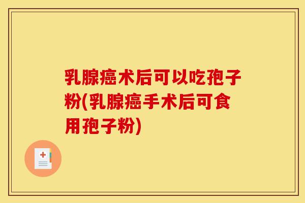 乳腺癌术后可以吃孢子粉(乳腺癌手术后可食用孢子粉)