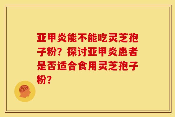 亚甲炎能不能吃灵芝孢子粉?探讨亚甲炎患者是否适合食用灵芝孢子粉?