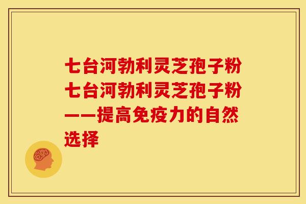 七台河勃利灵芝孢子粉七台河勃利灵芝孢子粉——提高免疫力的自然选择