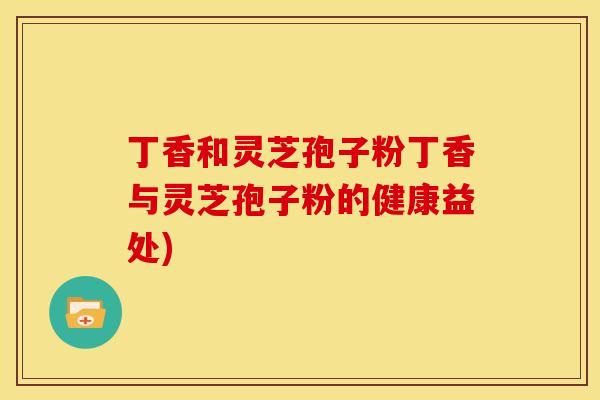 丁香和灵芝孢子粉丁香与灵芝孢子粉的健康益处)