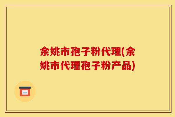 余姚市孢子粉代理(余姚市代理孢子粉产品)
