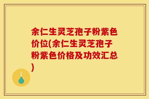 余仁生灵芝孢子粉紫色价位(余仁生灵芝孢子粉紫色价格及功效汇总)