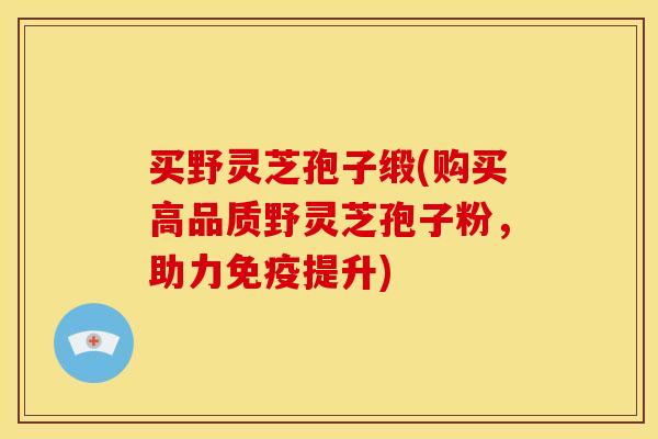 买野灵芝孢子缎(购买高品质野灵芝孢子粉,助力免疫提升)