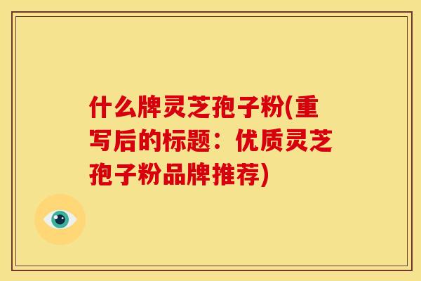 什么牌灵芝孢子粉(重写后的标题：优质灵芝孢子粉品牌推荐)