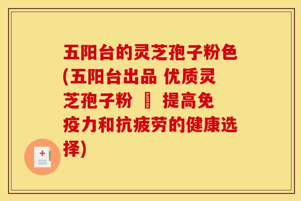 五阳台的灵芝孢子粉色(五阳台出品 优质灵芝孢子粉 – 提高免疫力和抗疲劳的健康选择)