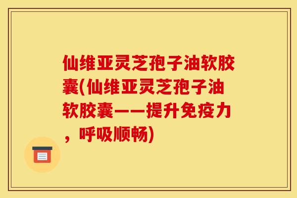 仙维亚灵芝孢子油软胶囊(仙维亚灵芝孢子油软胶囊——提升免疫力,呼吸顺畅)