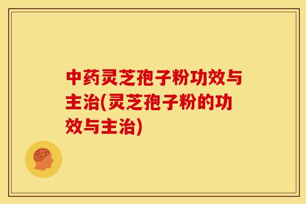 中药灵芝孢子粉功效与主治(灵芝孢子粉的功效与主治)