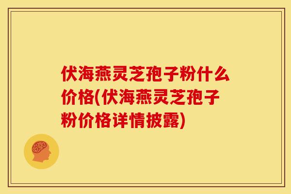 伏海燕灵芝孢子粉什么价格(伏海燕灵芝孢子粉价格详情披露)