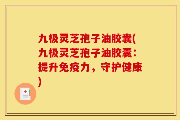 九极灵芝孢子油胶囊(九极灵芝孢子油胶囊：提升免疫力，守护健康)
