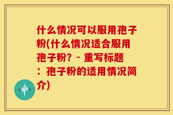 什么情况可以服用孢子粉(什么情况适合服用孢子粉?- 重写标题:孢子粉的适用情况简介)