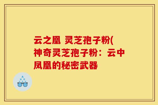 云之凰 灵芝孢子粉(神奇灵芝孢子粉：云中凤凰的秘密武器