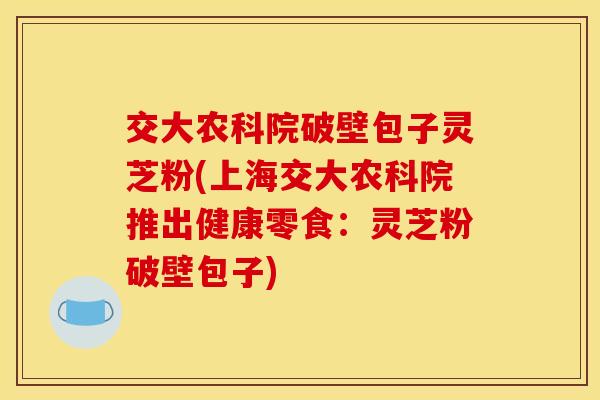 交大农科院破壁包子灵芝粉(上海交大农科院推出健康零食：灵芝粉破壁包子)