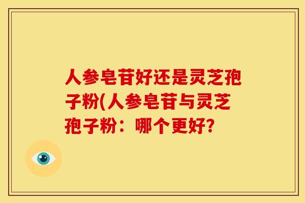 人参皂苷好还是灵芝孢子粉(人参皂苷与灵芝孢子粉:哪个更好?