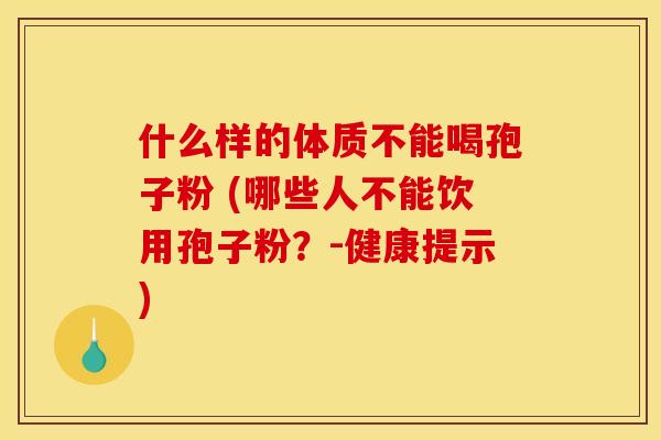 什么样的体质不能喝孢子粉 (哪些人不能饮用孢子粉？-健康提示)