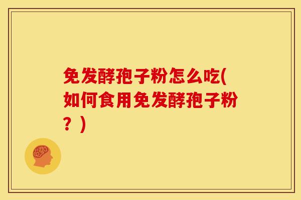 免发酵孢子粉怎么吃(如何食用免发酵孢子粉?)