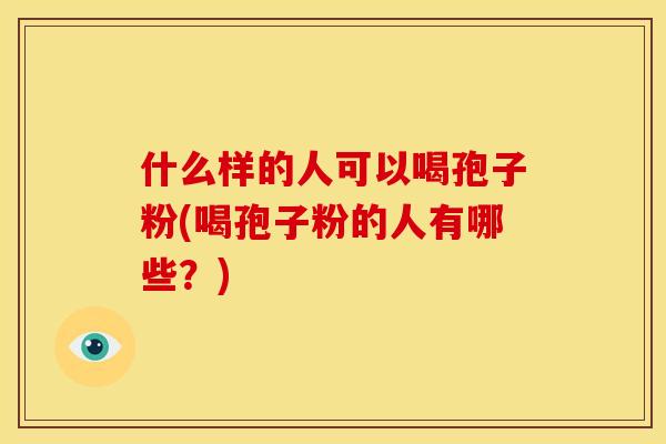 什么样的人可以喝孢子粉(喝孢子粉的人有哪些?)