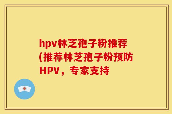 hpv林芝孢子粉推荐(推荐林芝孢子粉预防HPV,专家支持