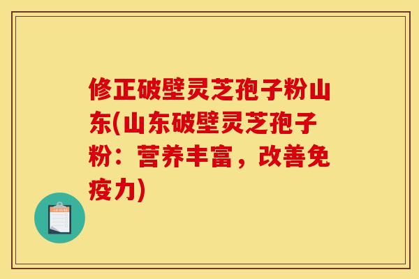 修正破壁灵芝孢子粉山东(山东破壁灵芝孢子粉:营养丰富,改善免疫力)