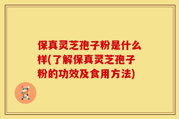 保真灵芝孢子粉是什么样(了解保真灵芝孢子粉的功效及食用方法)