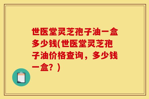 世医堂灵芝孢子油一盒多少钱(世医堂灵芝孢子油价格查询,多少钱一盒?)