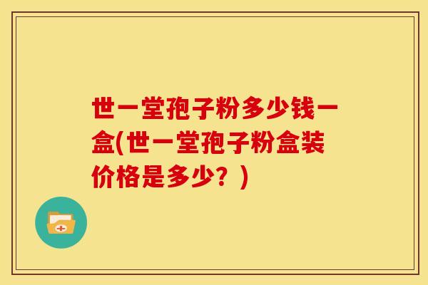 世一堂孢子粉多少钱一盒(世一堂孢子粉盒装价格是多少?)