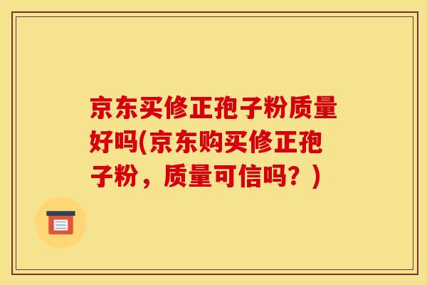 京东买修正孢子粉质量好吗(京东购买修正孢子粉，质量可信吗？)
