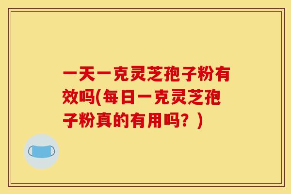 一天一克灵芝孢子粉有效吗(每日一克灵芝孢子粉真的有用吗?)