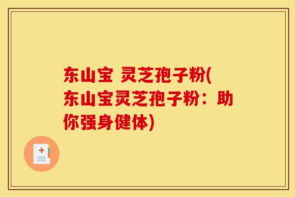 东山宝 灵芝孢子粉(东山宝灵芝孢子粉:助你强身健体)
