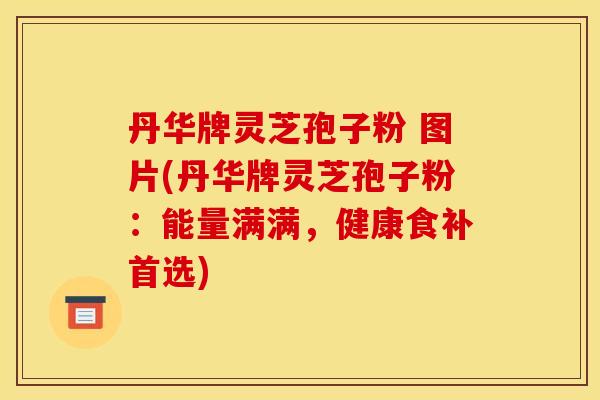 丹华牌灵芝孢子粉 图片(丹华牌灵芝孢子粉:能量满满,健康食补首选)