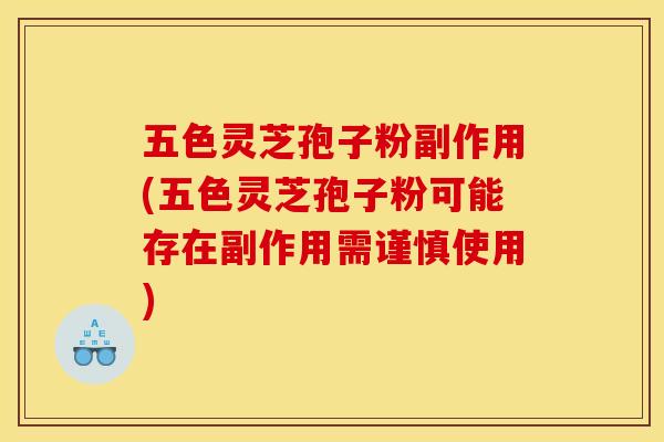 五色灵芝孢子粉副作用(五色灵芝孢子粉可能存在副作用需谨慎使用)