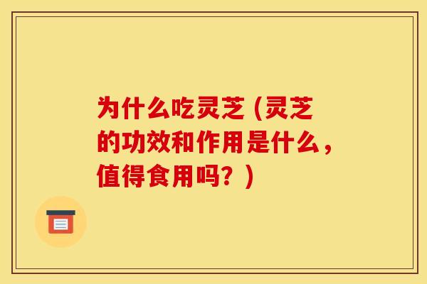 为什么吃灵芝 (灵芝的功效和作用是什么,值得食用吗?)
