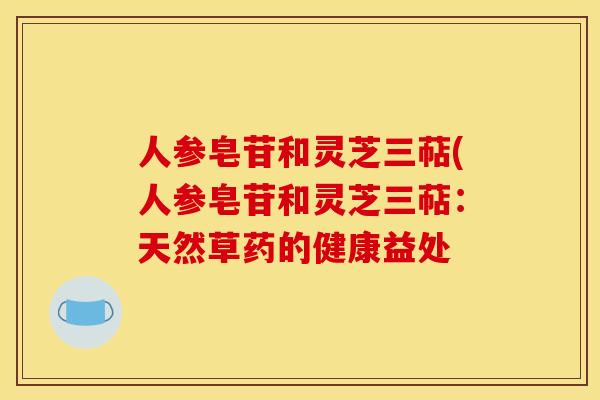 人参皂苷和灵芝三萜(人参皂苷和灵芝三萜：天然草药的健康益处