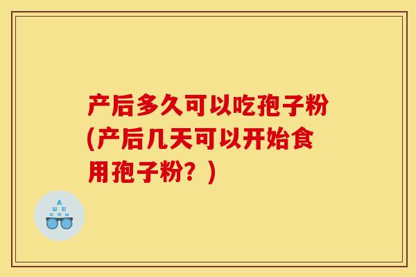 产后多久可以吃孢子粉(产后几天可以开始食用孢子粉?)