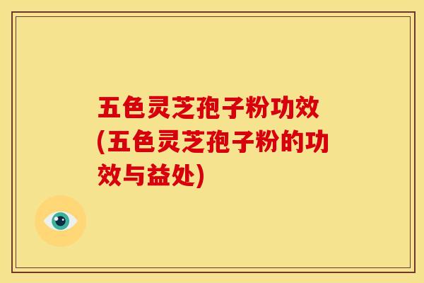 五色灵芝孢子粉功效 (五色灵芝孢子粉的功效与益处)