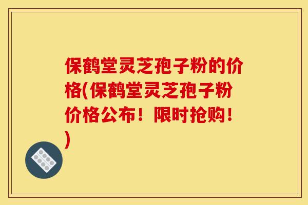 保鹤堂灵芝孢子粉的价格(保鹤堂灵芝孢子粉价格公布!限时抢购!)