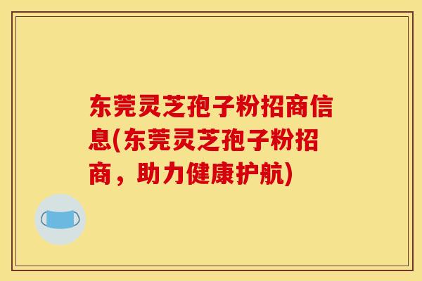 东莞灵芝孢子粉招商信息(东莞灵芝孢子粉招商，助力健康护航)