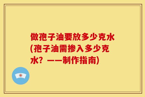 做孢子油要放多少克水(孢子油需掺入多少克水?——制作指南)
