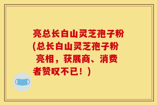 亮总长白山灵芝孢子粉(总长白山灵芝孢子粉 亮相，获展商、消费者赞叹不已！)