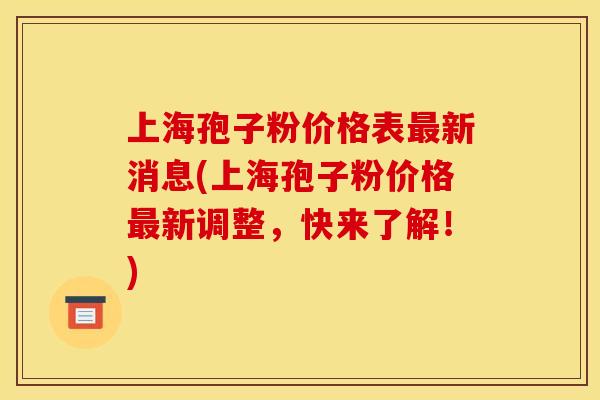 上海孢子粉价格表最新消息(上海孢子粉价格最新调整,快来了解!)