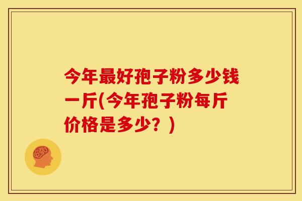 今年最好孢子粉多少钱一斤(今年孢子粉每斤价格是多少?)