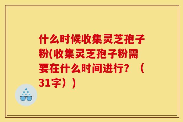 什么时候收集灵芝孢子粉(收集灵芝孢子粉需要在什么时间进行?(31字))